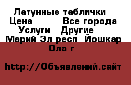 Латунные таблички › Цена ­ 100 - Все города Услуги » Другие   . Марий Эл респ.,Йошкар-Ола г.